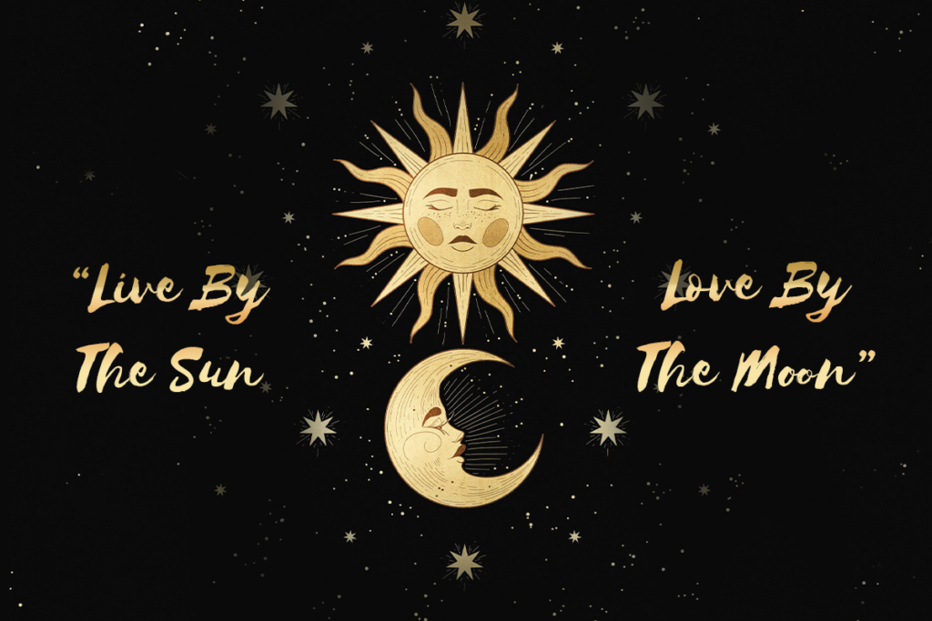 "Live by the Sun Love by the Moon" Balance your heart and brain